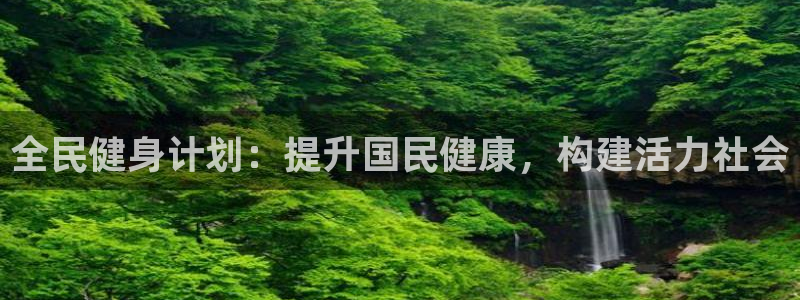 尊龙凯时投诉最狠的方法：全民健身计划：提升国民健康，构建