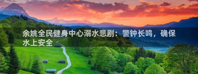尊龙官方APP下载：余姚全民健身中心溺水悲剧：警钟长鸣，