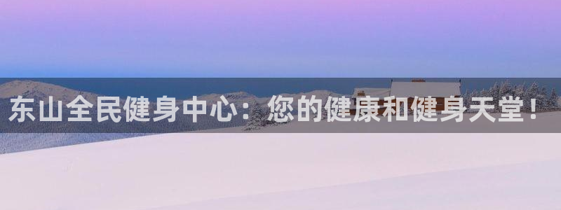 ag旗舰平台尊龙代言：东山全民健身中心：您的健康和健身天堂！