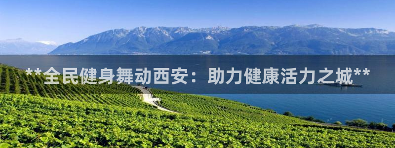 尊龙凯时 人生就是搏 平台：**全民健身舞动西安：助力健