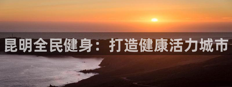 尊龙凯时为什么不封：昆明全民健身：打造健康活力城市