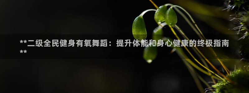 凯时ag旗舰厅登录：**二级全民健身有氧舞蹈：提升体能和