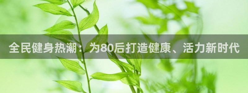 尊龙官网网页版：全民健身热潮：为80后打造健康、活力新时代