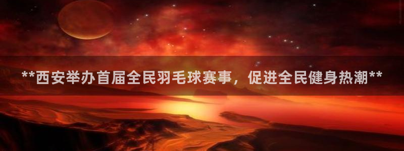 凯时kb88会员登录：**西安举办首届全民羽毛球赛事，促