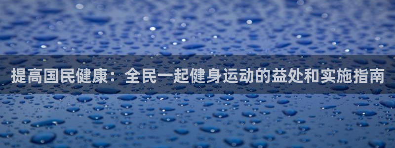 尊龙网平台：提高国民健康：全民一起健身运动的益处和实施指
