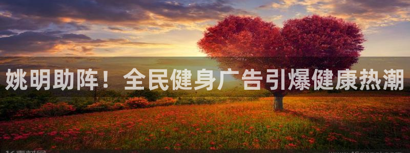 尊龙凯时平台还是万博好：姚明助阵！全民健身广告引爆健康热