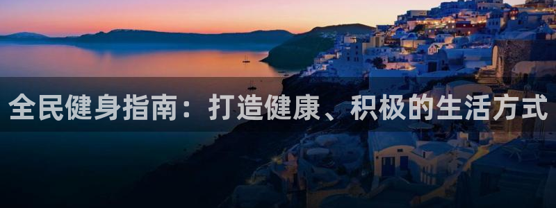 尊龙凯时旗舰厅官网：全民健身指南：打造健康、积极的生活方