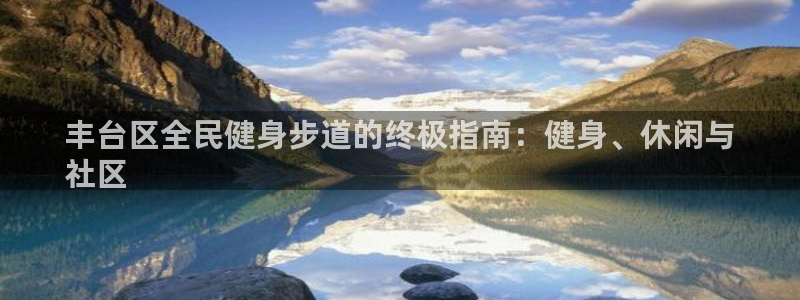 百度一下尊龙：丰台区全民健身步道的终极指南：健身、休闲与