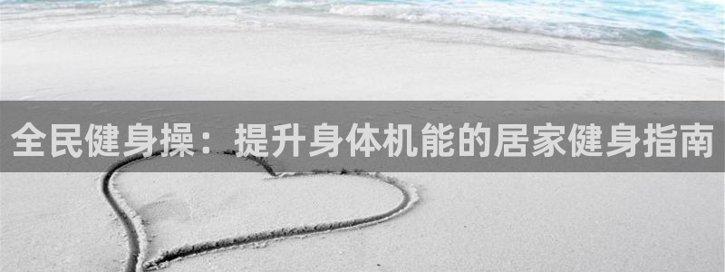 尊龙z6官网：全民健身操：提升身体机能的居家健身指南