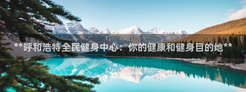 尊龙165：**呼和浩特全民健身中心：你的健康和健身目的