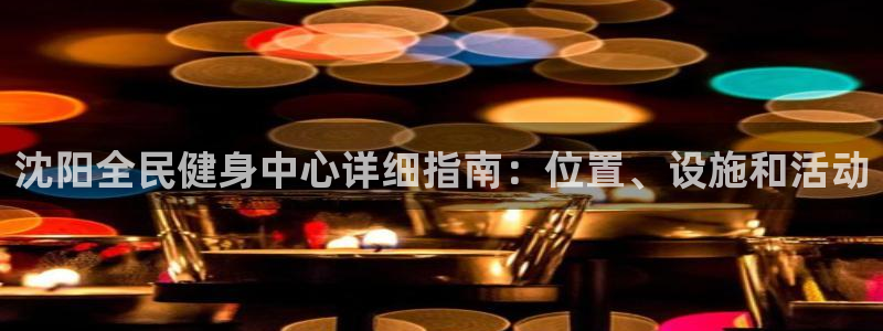 AG尊龙注册在线游戏：沈阳全民健身中心详细指南：位置、设