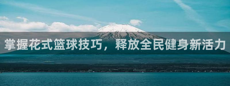 凯时官网联系方式：掌握花式篮球技巧，释放全民健身新活力