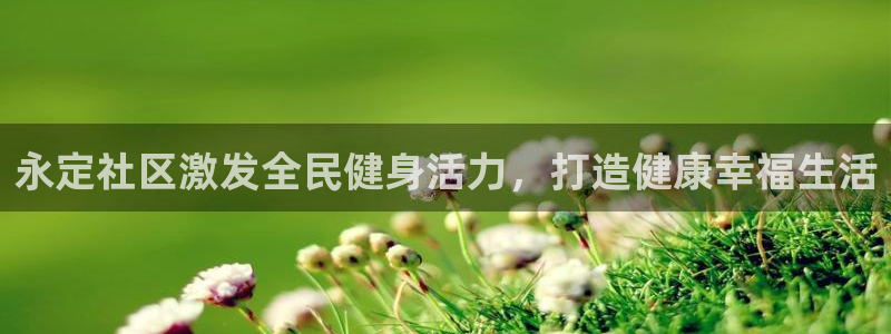 尊龙凯时台子：永定社区激发全民健身活力，打造健康幸福生活