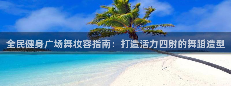 尊龙凯时 - 人生就是搏手机登录：全民健身广场舞妆容指南