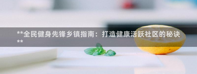 尊龙凯时赞助：**全民健身先锋乡镇指南：打造健康活跃社区