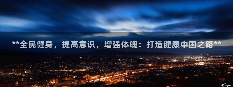 尊龙/人生就是博：**全民健身，提高意识，增强体魄：打造