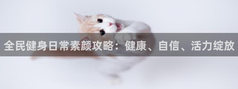尊龙现金推荐ag发财网：全民健身日常素颜攻略：健康、自信、活