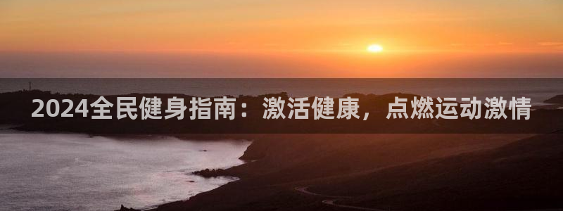 尊龙凯时官网网址：2024全民健身指南：激活健康，点燃运