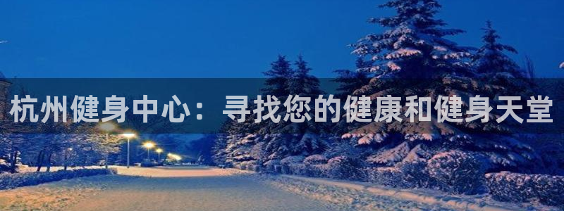 尊龙最新版：杭州健身中心：寻找您的健康和健身天堂