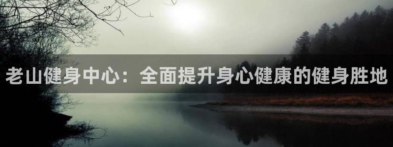 尊龙物流怎么样：老山健身中心：全面提升身心健康的健身胜地
