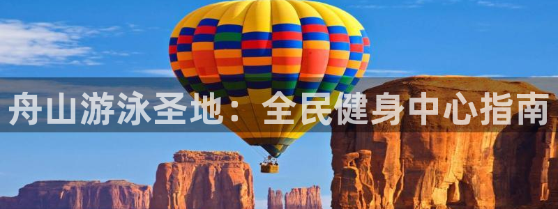 尊龙凯时存款不上分：舟山游泳圣地：全民健身中心指南