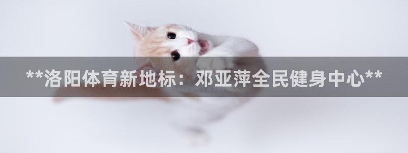 AG尊龙凯时注册：**洛阳体育新地标：邓亚萍全民健身中心