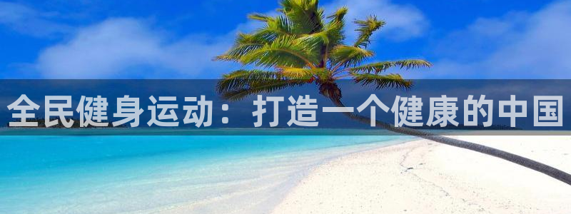 z6尊龙凯时旗舰厅首页：全民健身运动：打造一个健康的中国