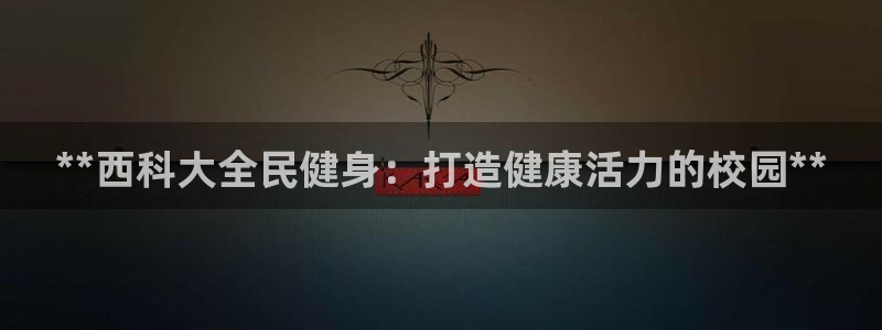 尊龙百度贴吧：**西科大全民健身：打造健康活力的校园**
