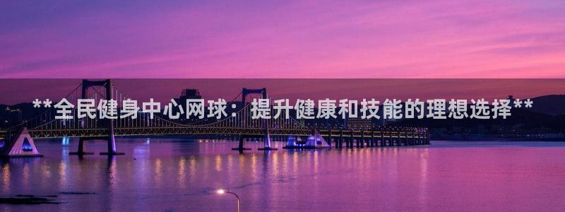 尊龙凯时网站是什么地方人开的：**全民健身中心网球：提升