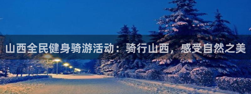 凯时国际网站域名：山西全民健身骑游活动：骑行山西，感受自