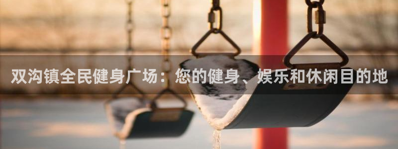 尊龙 6：双沟镇全民健身广场：您的健身、娱乐和休闲目的地