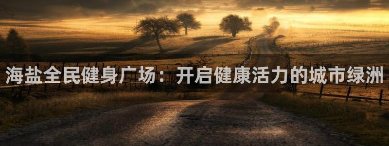 尊龙官方平台：海盐全民健身广场：开启健康活力的城市绿洲