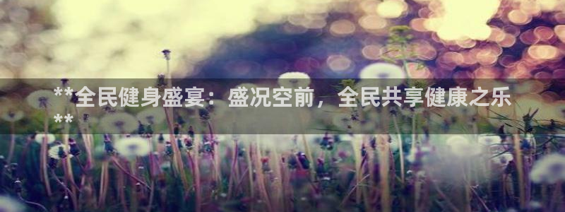 尊龙体育正规么：**全民健身盛宴：盛况空前，全民共享健康