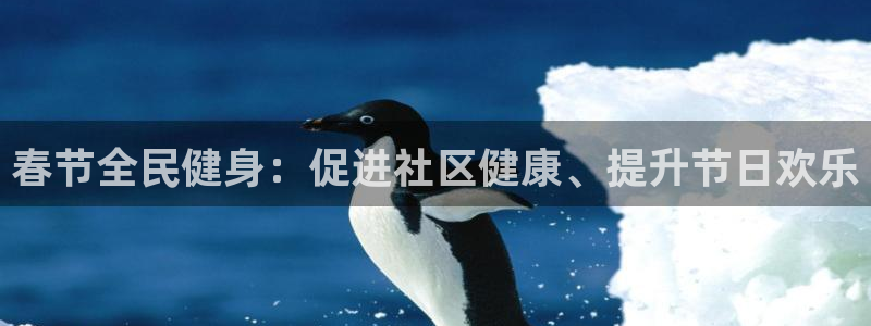尊龙凯时官网版登录：春节全民健身：促进社区健康、提升节日