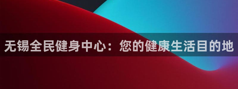 尊龙 贴吧：无锡全民健身中心：您的健康生活目的地