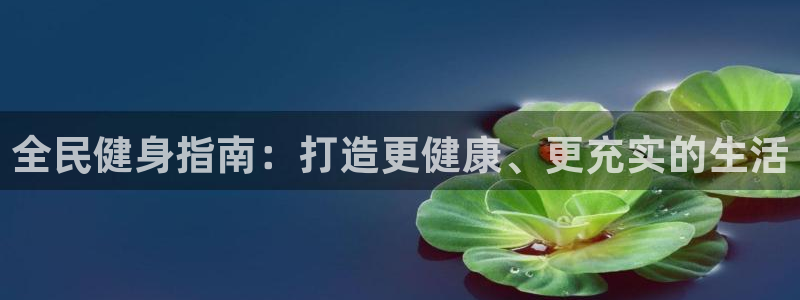尊龙凯时赢不了：全民健身指南：打造更健康、更充实的生活