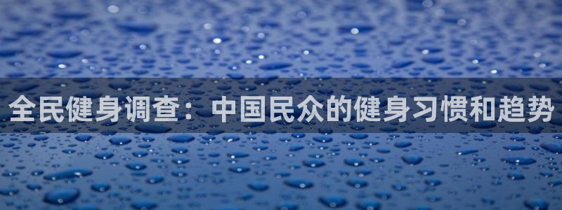 尊龙 贴吧：全民健身调查：中国民众的健身习惯和趋势
