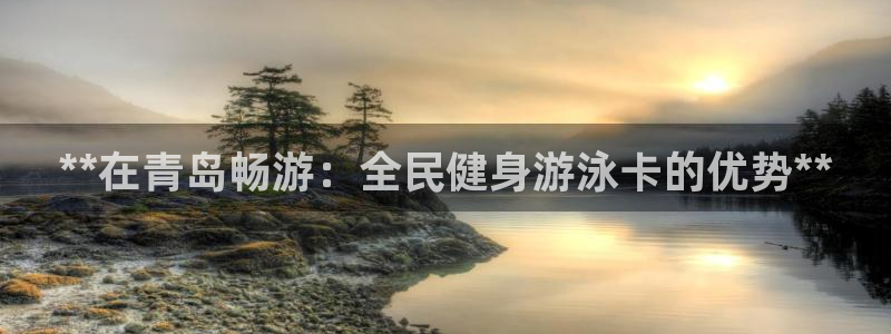 尊龙平台登录：**在青岛畅游：全民健身游泳卡的优势**