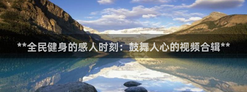 尊龙凯时论坛：**全民健身的感人时刻：鼓舞人心的视频合辑