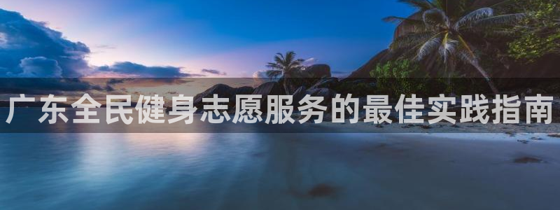 百度一下尊龙：广东全民健身志愿服务的最佳实践指南