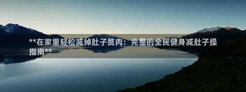 尊龙凯时能提现吗：**在家里轻松减掉肚子赘肉：完整的全民