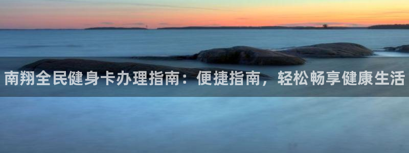 尊龙凯时的最新消息：南翔全民健身卡办理指南：便捷指南，轻