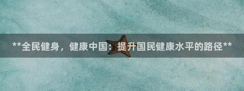 尊龙手机客户端下载APP：**全民健身，健康中国：提升国