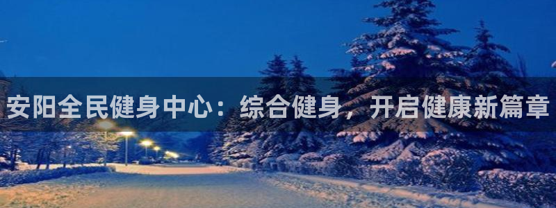 尊龙凯时这个平台怎么样：安阳全民健身中心：综合健身，开启