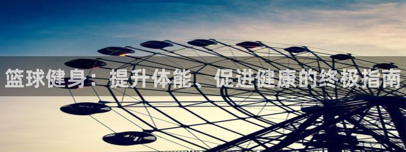 凯时k8娱乐唯一官网：篮球健身：提升体能、促进健康的终极指南