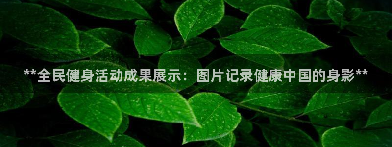 凯时AG网：**全民健身活动成果展示：图片记录健康中国的