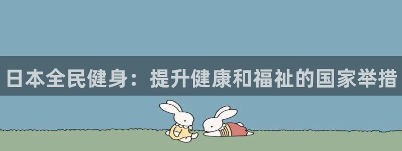 z6尊龙官方网站：日本全民健身：提升健康和福祉的国家举措
