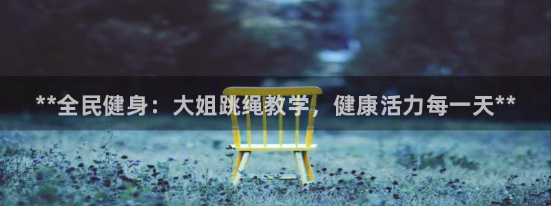 尊龙凯时d3563：**全民健身：大姐跳绳教学，健康活力