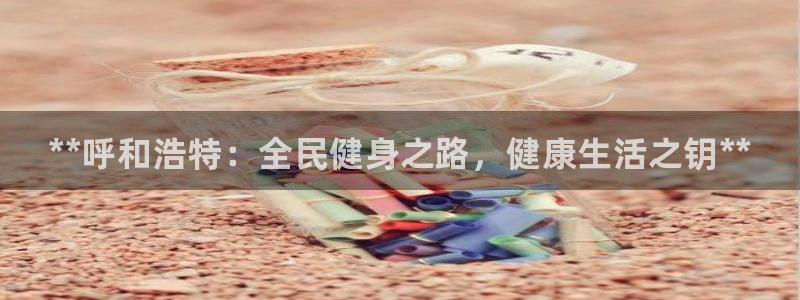 d88尊龙平台开户：**呼和浩特：全民健身之路，健康生活